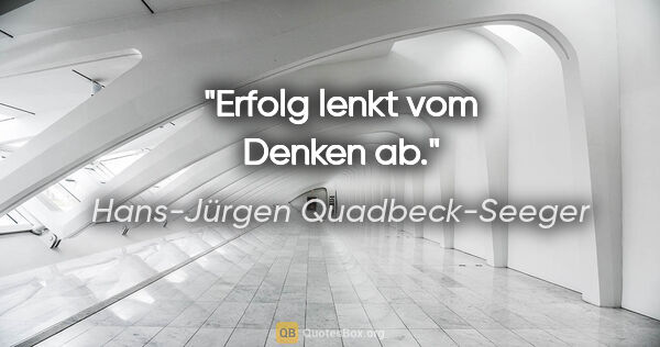 Hans-Jürgen Quadbeck-Seeger Zitat: "Erfolg lenkt vom Denken ab."