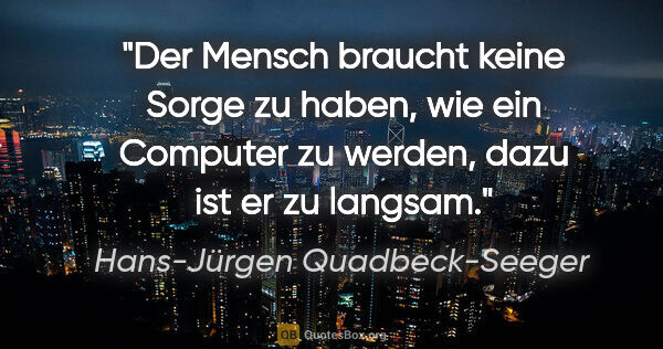 Hans-Jürgen Quadbeck-Seeger Zitat: "Der Mensch braucht keine Sorge zu haben, wie ein Computer zu..."