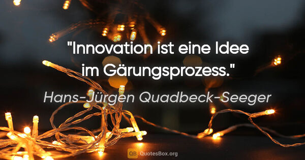 Hans-Jürgen Quadbeck-Seeger Zitat: "Innovation ist eine Idee im Gärungsprozess."