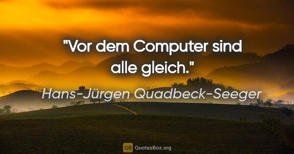 Hans-Jürgen Quadbeck-Seeger Zitat: "Vor dem Computer sind alle gleich."