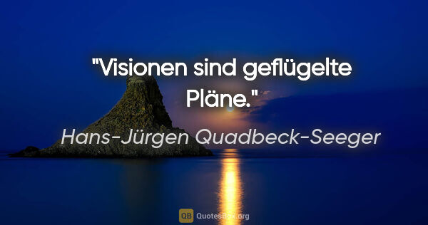Hans-Jürgen Quadbeck-Seeger Zitat: "Visionen sind geflügelte Pläne."