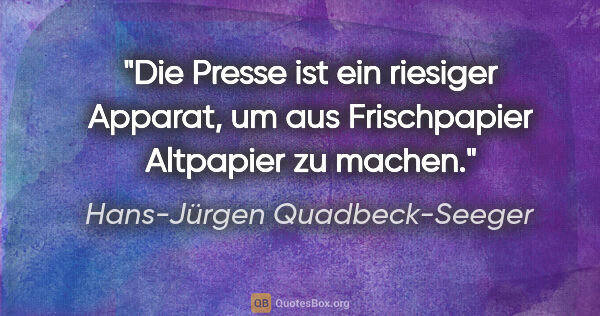 Hans-Jürgen Quadbeck-Seeger Zitat: "Die Presse ist ein riesiger Apparat,
um aus Frischpapier..."