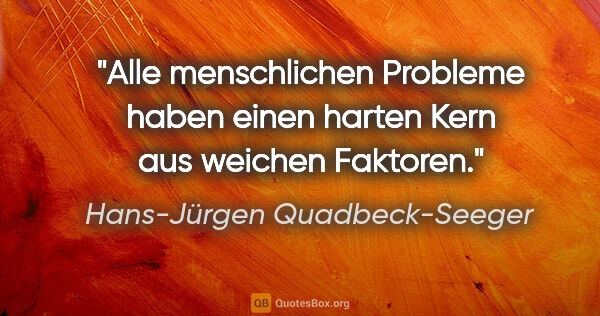 Hans-Jürgen Quadbeck-Seeger Zitat: "Alle menschlichen Probleme haben einen harten Kern aus weichen..."