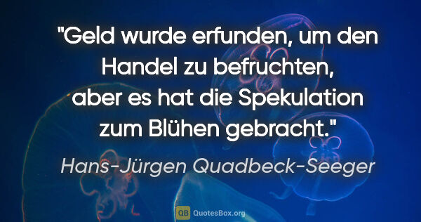 Hans-Jürgen Quadbeck-Seeger Zitat: "Geld wurde erfunden, um den Handel zu befruchten, aber es hat..."