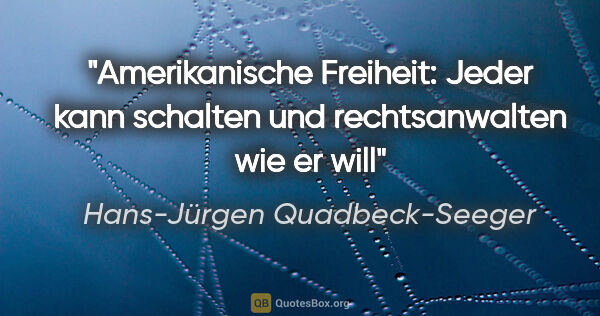 Hans-Jürgen Quadbeck-Seeger Zitat: "Amerikanische Freiheit: Jeder kann schalten und rechtsanwalten..."