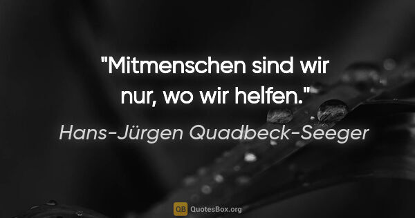 Hans-Jürgen Quadbeck-Seeger Zitat: "Mitmenschen sind wir nur, wo wir helfen."