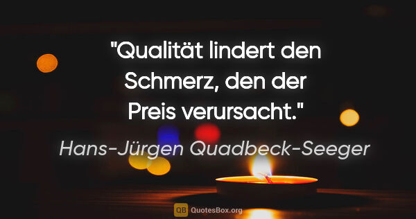 Hans-Jürgen Quadbeck-Seeger Zitat: "Qualität lindert den Schmerz,
den der Preis verursacht."
