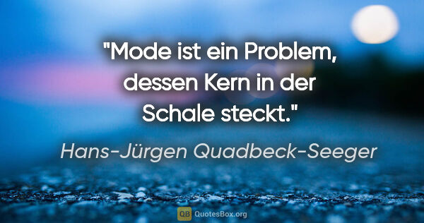 Hans-Jürgen Quadbeck-Seeger Zitat: "Mode ist ein Problem, dessen Kern in der Schale steckt."