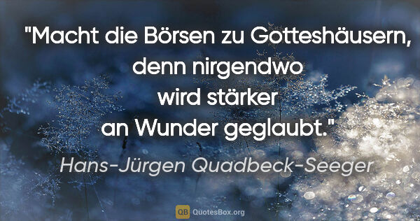Hans-Jürgen Quadbeck-Seeger Zitat: "Macht die Börsen zu Gotteshäusern, denn nirgendwo wird stärker..."