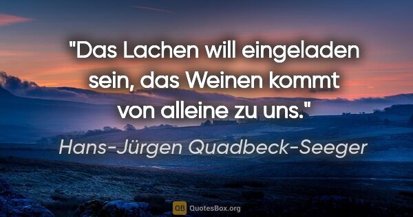 Hans-Jürgen Quadbeck-Seeger Zitat: "Das Lachen will eingeladen sein, das Weinen kommt von alleine..."