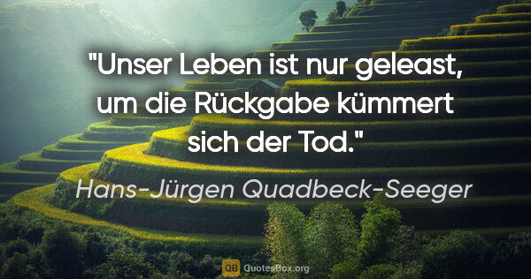 Hans-Jürgen Quadbeck-Seeger Zitat: "Unser Leben ist nur geleast, um die Rückgabe kümmert sich der..."