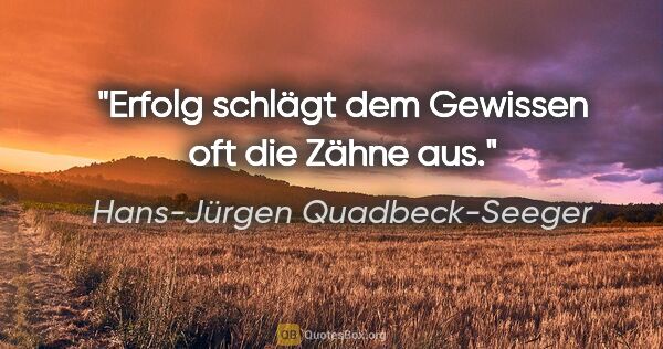 Hans-Jürgen Quadbeck-Seeger Zitat: "Erfolg schlägt dem Gewissen oft die Zähne aus."