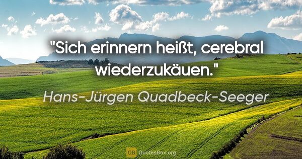 Hans-Jürgen Quadbeck-Seeger Zitat: "Sich erinnern heißt, cerebral wiederzukäuen."