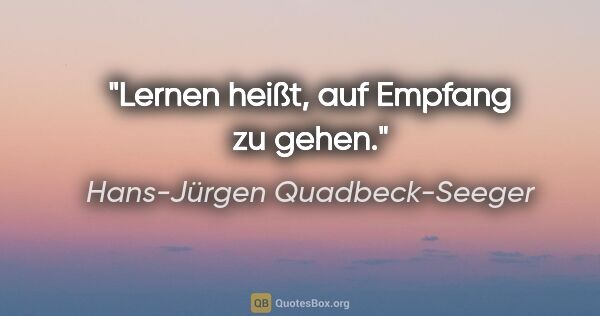 Hans-Jürgen Quadbeck-Seeger Zitat: "Lernen heißt, auf Empfang zu gehen."