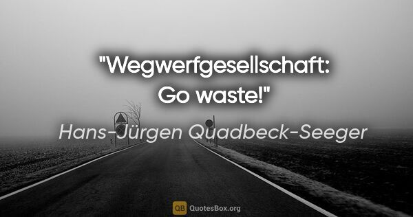 Hans-Jürgen Quadbeck-Seeger Zitat: "Wegwerfgesellschaft: Go waste!"