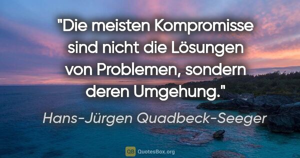Hans-Jürgen Quadbeck-Seeger Zitat: "Die meisten Kompromisse sind nicht die Lösungen von Problemen,..."