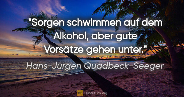 Hans-Jürgen Quadbeck-Seeger Zitat: "Sorgen schwimmen auf dem Alkohol,
aber gute Vorsätze gehen unter."