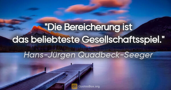 Hans-Jürgen Quadbeck-Seeger Zitat: "Die Bereicherung ist das beliebteste Gesellschaftsspiel."