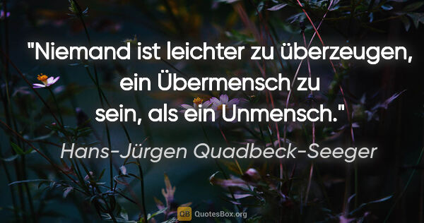 Hans-Jürgen Quadbeck-Seeger Zitat: "Niemand ist leichter zu überzeugen, ein Übermensch zu sein,..."