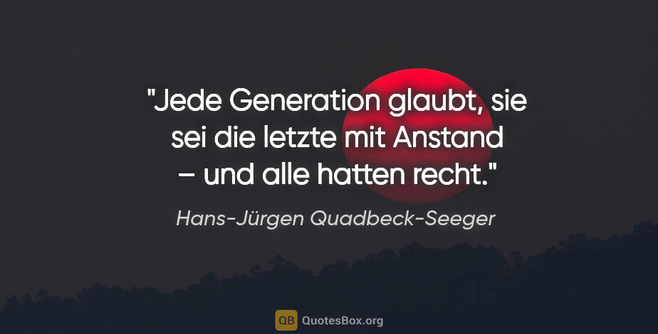Hans-Jürgen Quadbeck-Seeger Zitat: "Jede Generation glaubt, sie sei die letzte mit Anstand – und..."