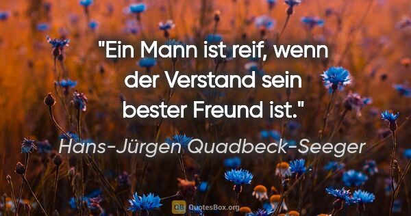 Hans-Jürgen Quadbeck-Seeger Zitat: "Ein Mann ist reif, wenn der Verstand sein bester Freund ist."