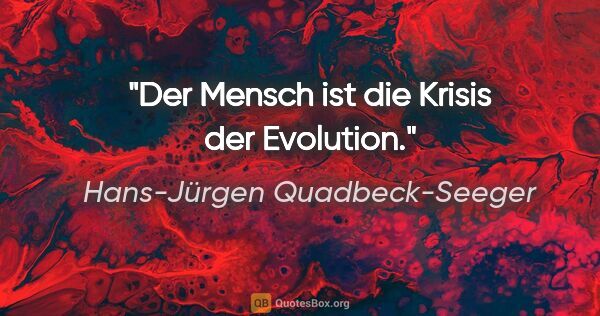 Hans-Jürgen Quadbeck-Seeger Zitat: "Der Mensch ist die Krisis der Evolution."