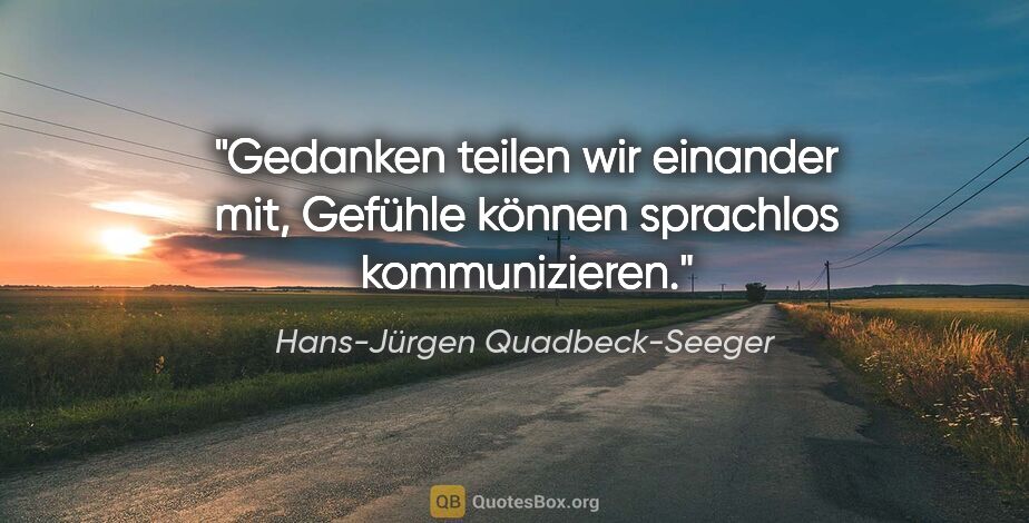 Hans-Jürgen Quadbeck-Seeger Zitat: "Gedanken teilen wir einander mit,
Gefühle können sprachlos..."