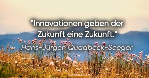 Hans-Jürgen Quadbeck-Seeger Zitat: "Innovationen geben der Zukunft eine Zukunft."