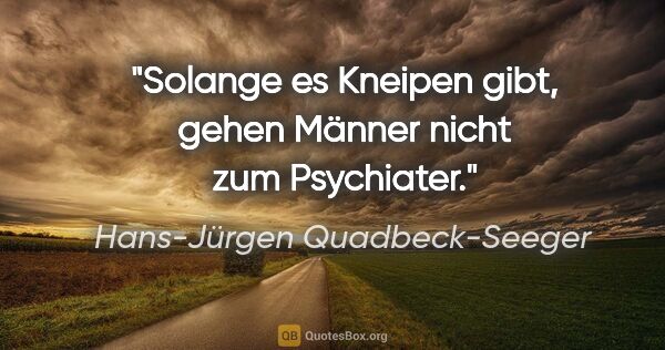 Hans-Jürgen Quadbeck-Seeger Zitat: "Solange es Kneipen gibt, gehen Männer nicht zum Psychiater."