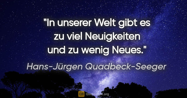 Hans-Jürgen Quadbeck-Seeger Zitat: "In unserer Welt gibt es zu viel Neuigkeiten und zu wenig Neues."