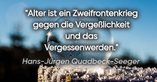 Hans-Jürgen Quadbeck-Seeger Zitat: "Alter ist ein Zweifrontenkrieg gegen die
Vergeßlichkeit und..."