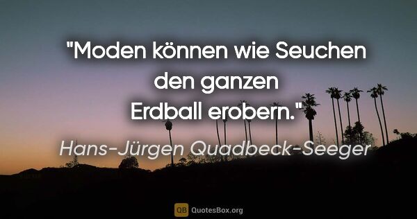 Hans-Jürgen Quadbeck-Seeger Zitat: "Moden können wie Seuchen den ganzen Erdball erobern."