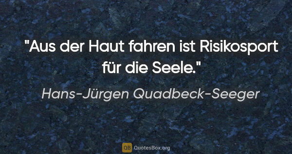 Hans-Jürgen Quadbeck-Seeger Zitat: "Aus der Haut fahren ist Risikosport für die Seele."