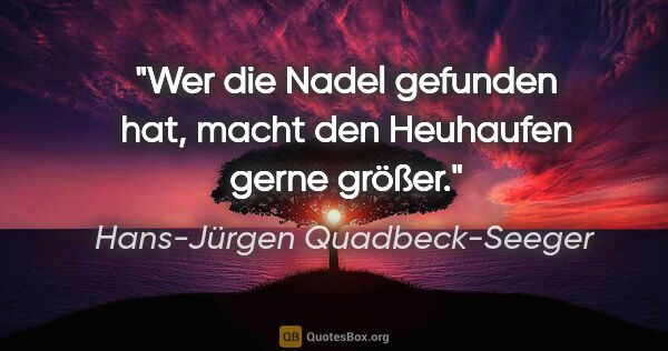 Hans-Jürgen Quadbeck-Seeger Zitat: "Wer die Nadel gefunden hat, macht den Heuhaufen gerne größer."