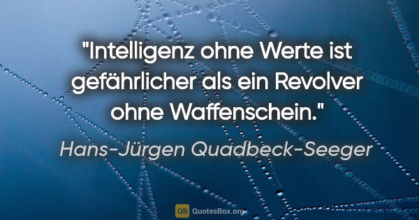 Hans-Jürgen Quadbeck-Seeger Zitat: "Intelligenz ohne Werte ist gefährlicher
als ein Revolver ohne..."