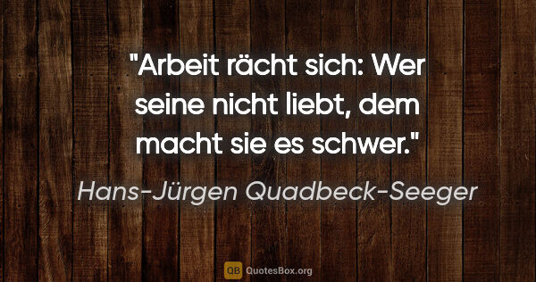 Hans-Jürgen Quadbeck-Seeger Zitat: "Arbeit rächt sich: Wer seine nicht liebt,
dem macht sie es..."