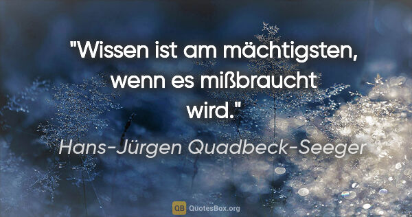 Hans-Jürgen Quadbeck-Seeger Zitat: "Wissen ist am mächtigsten, wenn es mißbraucht wird."