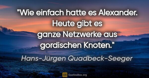 Hans-Jürgen Quadbeck-Seeger Zitat: "Wie einfach hatte es Alexander. Heute gibt es
ganze Netzwerke..."