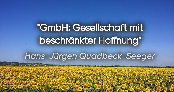 Hans-Jürgen Quadbeck-Seeger Zitat: "GmbH: Gesellschaft mit beschränkter Hoffnung"