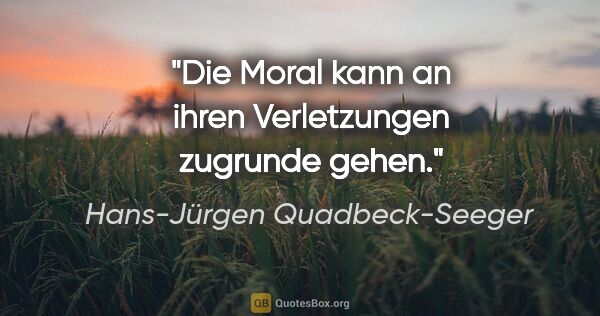 Hans-Jürgen Quadbeck-Seeger Zitat: "Die Moral kann an ihren Verletzungen zugrunde gehen."