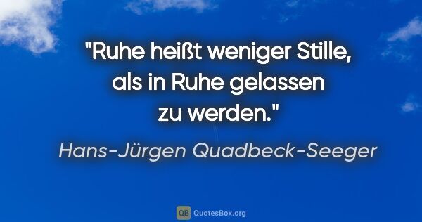 Hans-Jürgen Quadbeck-Seeger Zitat: "Ruhe heißt weniger Stille, als in Ruhe gelassen zu werden."