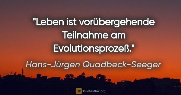 Hans-Jürgen Quadbeck-Seeger Zitat: "Leben ist vorübergehende Teilnahme am Evolutionsprozeß."