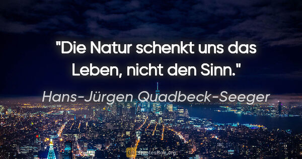 Hans-Jürgen Quadbeck-Seeger Zitat: "Die Natur schenkt uns das Leben, nicht den Sinn."