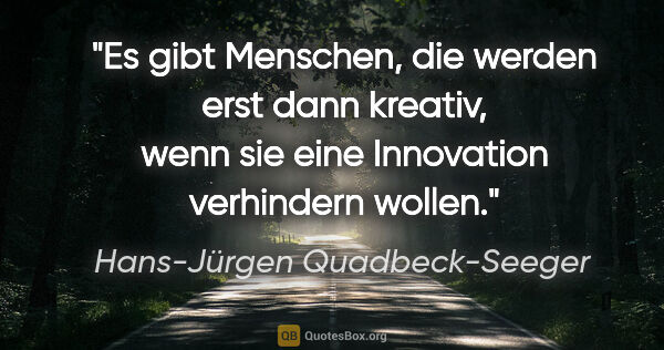 Hans-Jürgen Quadbeck-Seeger Zitat: "Es gibt Menschen, die werden erst dann kreativ,
wenn sie eine..."