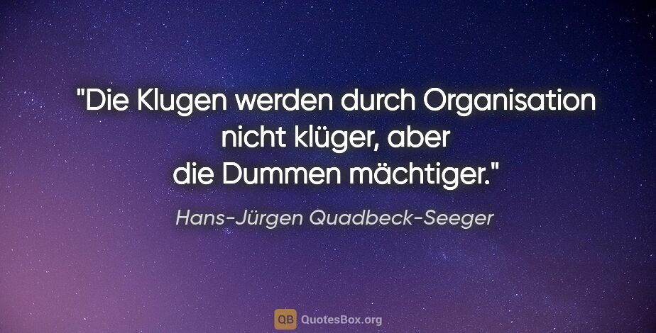 Hans-Jürgen Quadbeck-Seeger Zitat: "Die Klugen werden durch Organisation nicht klüger,
aber die..."