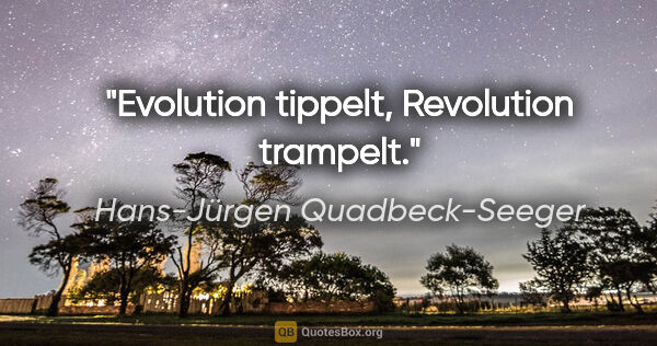 Hans-Jürgen Quadbeck-Seeger Zitat: "Evolution tippelt, Revolution trampelt."