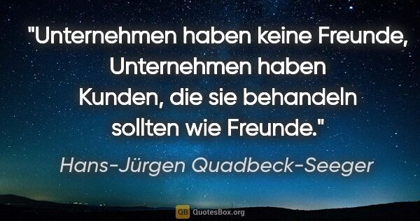 Hans-Jürgen Quadbeck-Seeger Zitat: "Unternehmen haben keine Freunde, Unternehmen haben Kunden, die..."