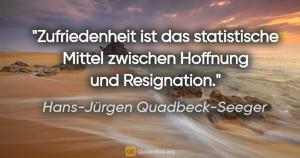 Hans-Jürgen Quadbeck-Seeger Zitat: "Zufriedenheit ist das statistische Mittel
zwischen Hoffnung..."