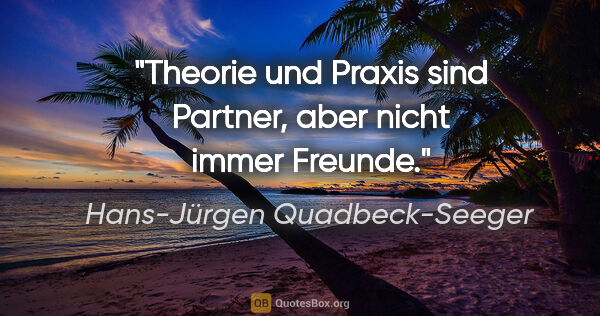 Hans-Jürgen Quadbeck-Seeger Zitat: "Theorie und Praxis sind Partner,
aber nicht immer Freunde."