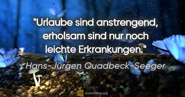 Hans-Jürgen Quadbeck-Seeger Zitat: "Urlaube sind anstrengend, erholsam sind nur noch leichte..."